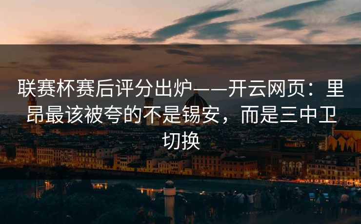 联赛杯赛后评分出炉——开云网页：里昂最该被夸的不是锡安，而是三中卫切换