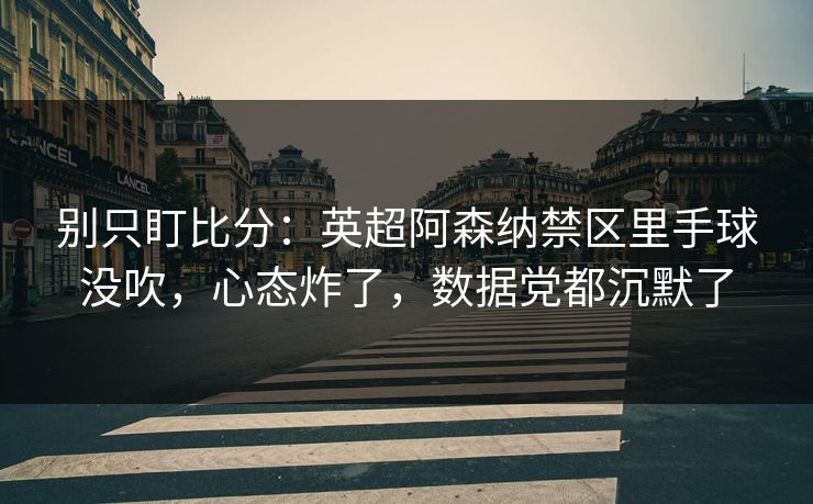 别只盯比分：英超阿森纳禁区里手球没吹，心态炸了，数据党都沉默了