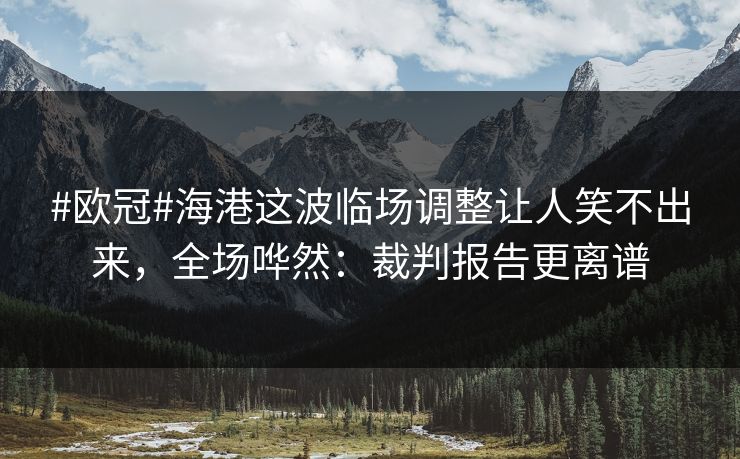 #欧冠#海港这波临场调整让人笑不出来,全场哗然:裁判报告更离谱-第1张图片-开云体育平台入口 - 官方直达通道 #欧冠#海港这波临场调整让人笑不出来,全场哗然:裁判报告更离谱-第1张图片-开云体育平台入口 - 官方直达通道