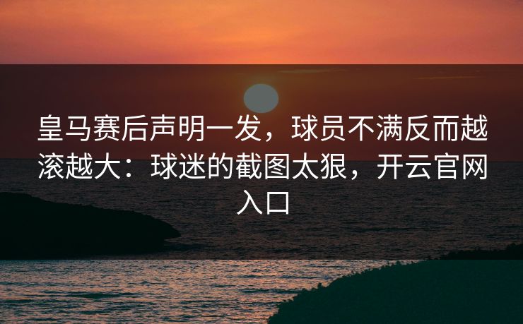 皇马赛后声明一发,球员不满反而越滚越大:球迷的截图太狠,开云官网入口-第1张图片-开云体育平台入口 - 官方直达通道 皇马赛后声明一发,球员不满反而越滚越大:球迷的截图太狠,开云官网入口-第1张图片-开云体育平台入口 - 官方直达通道