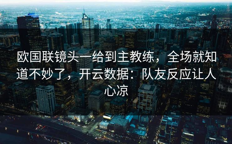 欧国联镜头一给到主教练，全场就知道不妙了，开云数据：队友反应让人心凉-第1张图片-开云体育平台入口 - 官方直达通道
