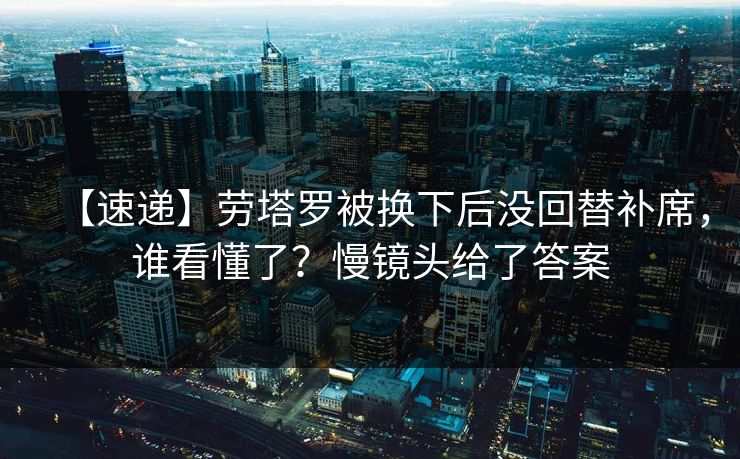 【速递】劳塔罗被换下后没回替补席，谁看懂了？慢镜头给了答案-第1张图片-开云体育平台入口 - 官方直达通道