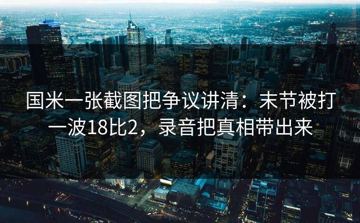 国米一张截图把争议讲清：末节被打一波18比2，录音把真相带出来-第1张图片-开云体育平台入口 - 官方直达通道