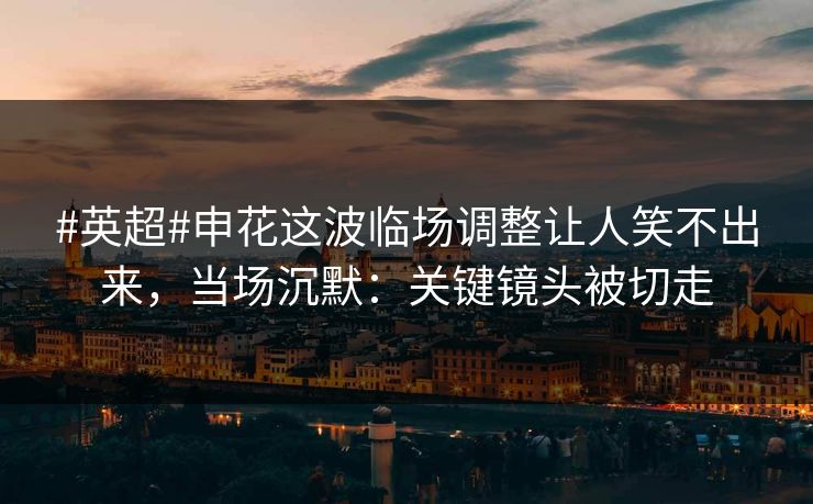 #英超#申花这波临场调整让人笑不出来,当场沉默:关键镜头被切走-第1张图片-开云体育平台入口 - 官方直达通道 #英超#申花这波临场调整让人笑不出来,当场沉默:关键镜头被切走-第1张图片-开云体育平台入口 - 官方直达通道