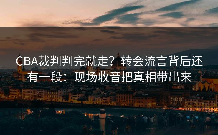 CBA裁判判完就走？转会流言背后还有一段：现场收音把真相带出来-第1张图片-开云体育平台入口 - 官方直达通道