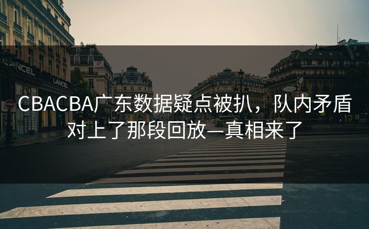 CBACBA广东数据疑点被扒,队内矛盾对上了那段回放—真相来了-第1张图片-开云体育平台入口 - 官方直达通道 CBACBA广东数据疑点被扒,队内矛盾对上了那段回放—真相来了-第1张图片-开云体育平台入口 - 官方直达通道