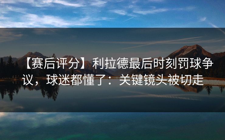 【赛后评分】利拉德最后时刻罚球争议,球迷都懂了:关键镜头被切走-第1张图片-开云体育平台入口 - 官方直达通道 【赛后评分】利拉德最后时刻罚球争议,球迷都懂了:关键镜头被切走-第1张图片-开云体育平台入口 - 官方直达通道