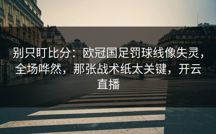 别只盯比分:欧冠国足罚球线像失灵,全场哗然,那张战术纸太关键,开云直播-第1张图片-开云体育平台入口 - 官方直达通道 别只盯比分:欧冠国足罚球线像失灵,全场哗然,那张战术纸太关键,开云直播-第1张图片-开云体育平台入口 - 官方直达通道
