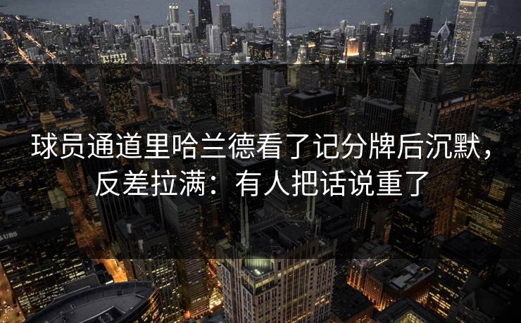 球员通道里哈兰德看了记分牌后沉默,反差拉满:有人把话说重了-第1张图片-开云体育平台入口 - 官方直达通道 球员通道里哈兰德看了记分牌后沉默,反差拉满:有人把话说重了-第1张图片-开云体育平台入口 - 官方直达通道
