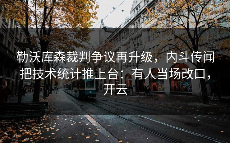 勒沃库森裁判争议再升级,内斗传闻把技术统计推上台:有人当场改口,开云-第1张图片-开云体育平台入口 - 官方直达通道 勒沃库森裁判争议再升级,内斗传闻把技术统计推上台:有人当场改口,开云-第1张图片-开云体育平台入口 - 官方直达通道