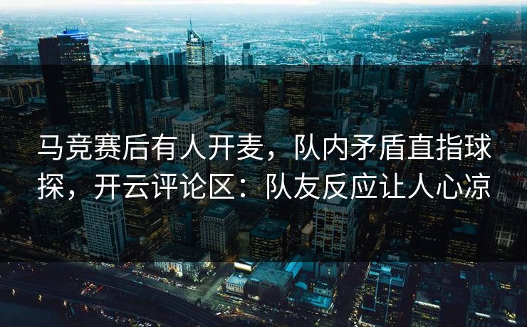 马竞赛后有人开麦,队内矛盾直指球探,开云评论区:队友反应让人心凉-第1张图片-开云体育平台入口 - 官方直达通道 马竞赛后有人开麦,队内矛盾直指球探,开云评论区:队友反应让人心凉-第1张图片-开云体育平台入口 - 官方直达通道